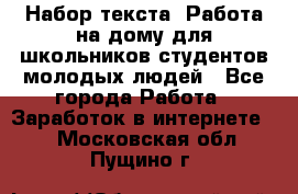 Набор текста. Работа на дому для школьников/студентов/молодых людей - Все города Работа » Заработок в интернете   . Московская обл.,Пущино г.